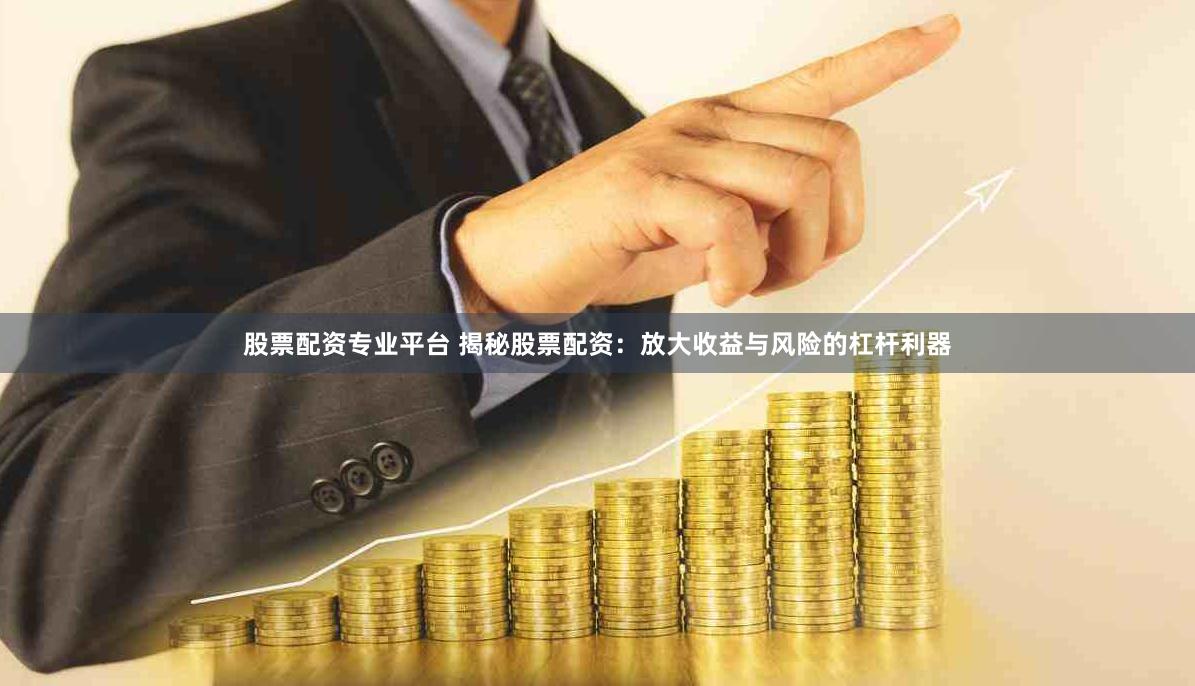 股票配资专业平台 揭秘股票配资：放大收益与风险的杠杆利器