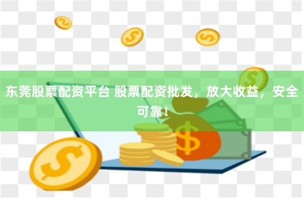 东莞股票配资平台 股票配资批发，放大收益，安全可靠！