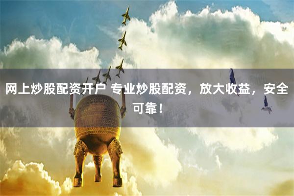 网上炒股配资开户 专业炒股配资，放大收益，安全可靠！