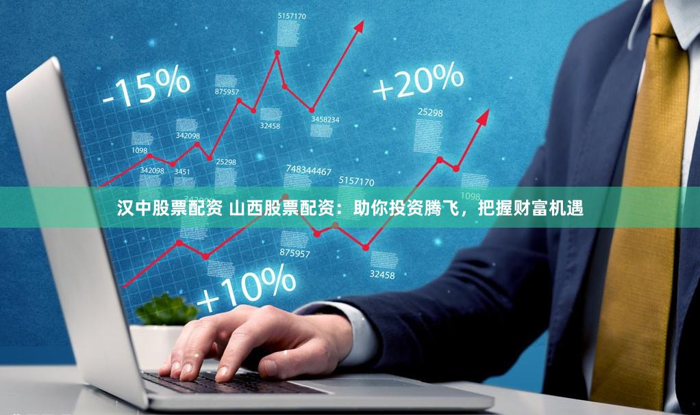 汉中股票配资 山西股票配资：助你投资腾飞，把握财富机遇
