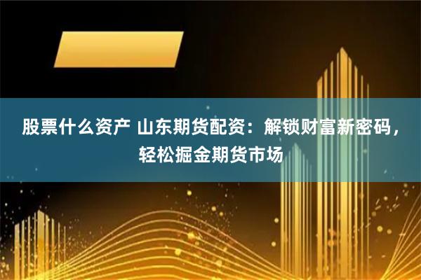 股票什么资产 山东期货配资：解锁财富新密码，轻松掘金期货市场