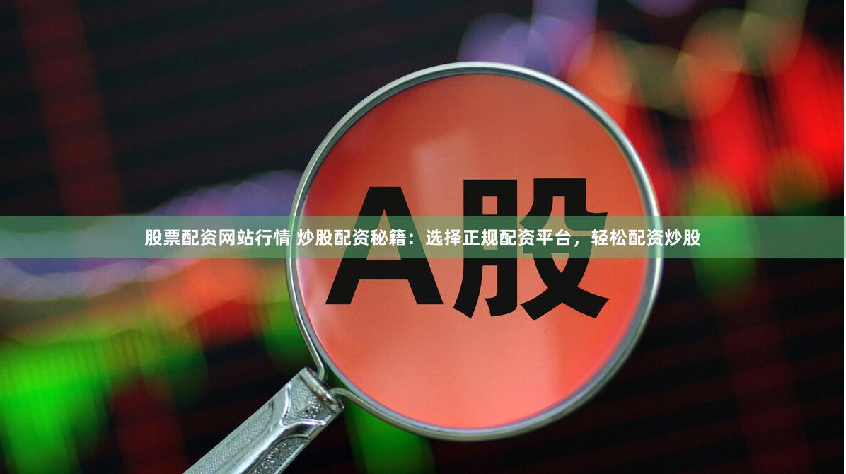 股票配资网站行情 炒股配资秘籍：选择正规配资平台，轻松配资炒股