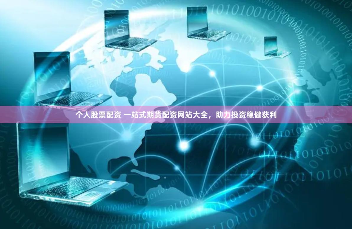 个人股票配资 一站式期货配资网站大全，助力投资稳健获利