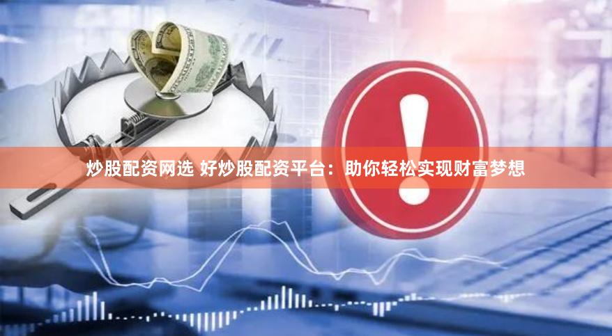 炒股配资网选 好炒股配资平台:助你轻松实现财富梦想