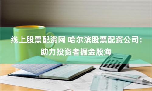 线上股票配资网 哈尔滨股票配资公司:助力投资者掘金股海
