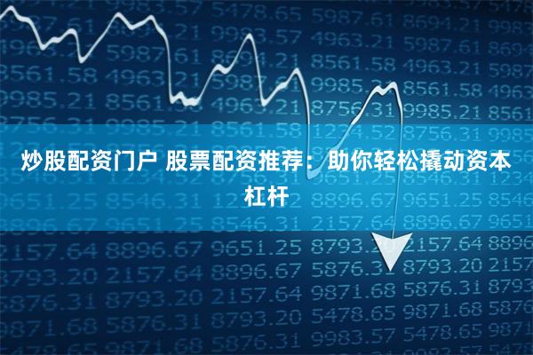 炒股配资门户 股票配资推荐:助你轻松撬动资本杠杆