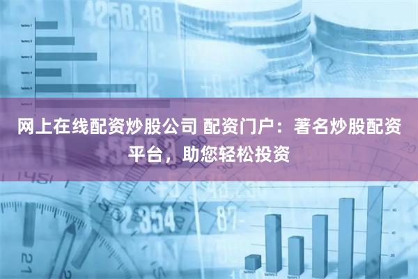 网上在线配资炒股公司 配资门户：著名炒股配资平台，助您轻松投资