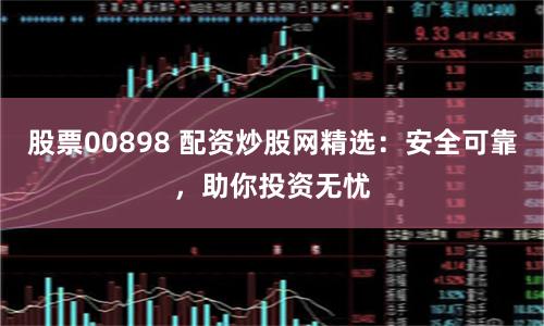 股票00898 配资炒股网精选:安全可靠,助你投资无忧