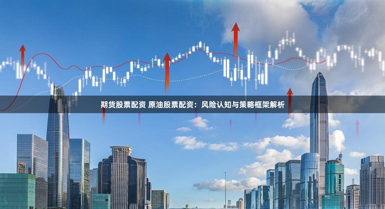 期货股票配资 原油股票配资：风险认知与策略框架解析