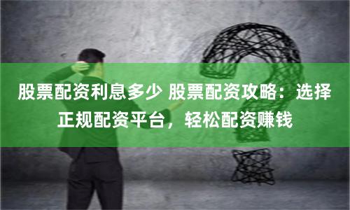 股票配资利息多少 股票配资攻略：选择正规配资平台，轻松配资赚钱