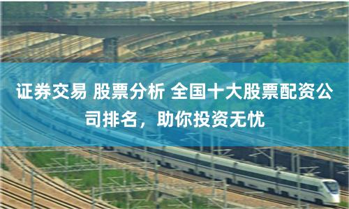证券交易 股票分析 全国十大股票配资公司排名，助你投资无忧