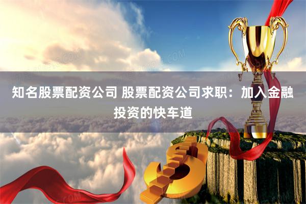 知名股票配资公司 股票配资公司求职：加入金融投资的快车道