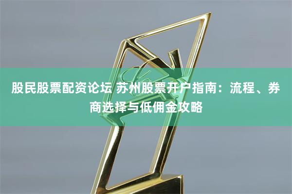 股民股票配资论坛 苏州股票开户指南：流程、券商选择与低佣金攻略