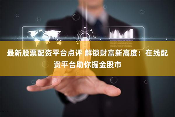 最新股票配资平台点评 解锁财富新高度:在线配资平台助你掘金股市