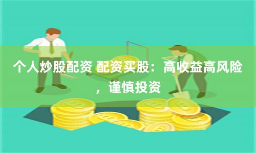 个人炒股配资 配资买股:高收益高风险,谨慎投资