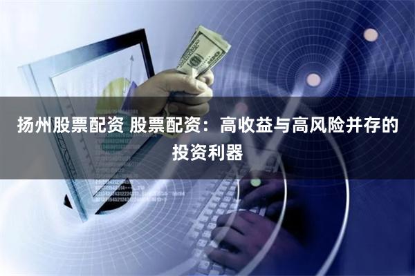 扬州股票配资 股票配资：高收益与高风险并存的投资利器