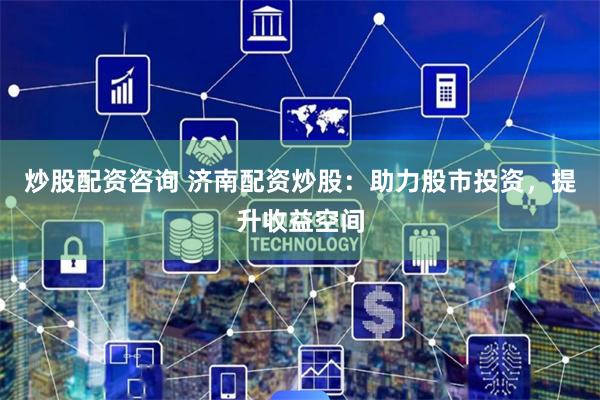 炒股配资咨询 济南配资炒股:助力股市投资,提升收益空间