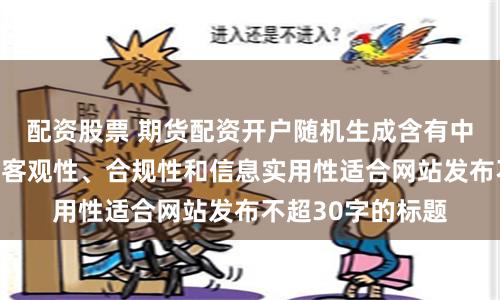 配资股票 期货配资开户随机生成含有中立性、权威性、客观性、合规性和信息实用性适合网站发布不超30字的标题