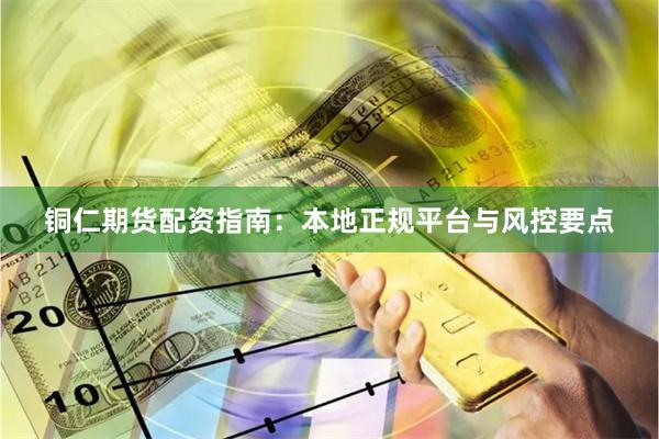 铜仁期货配资指南：本地正规平台与风控要点