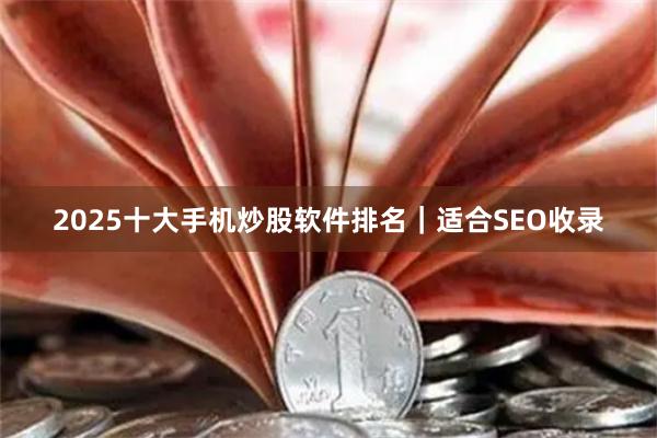 2025十大手机炒股软件排名｜适合SEO收录