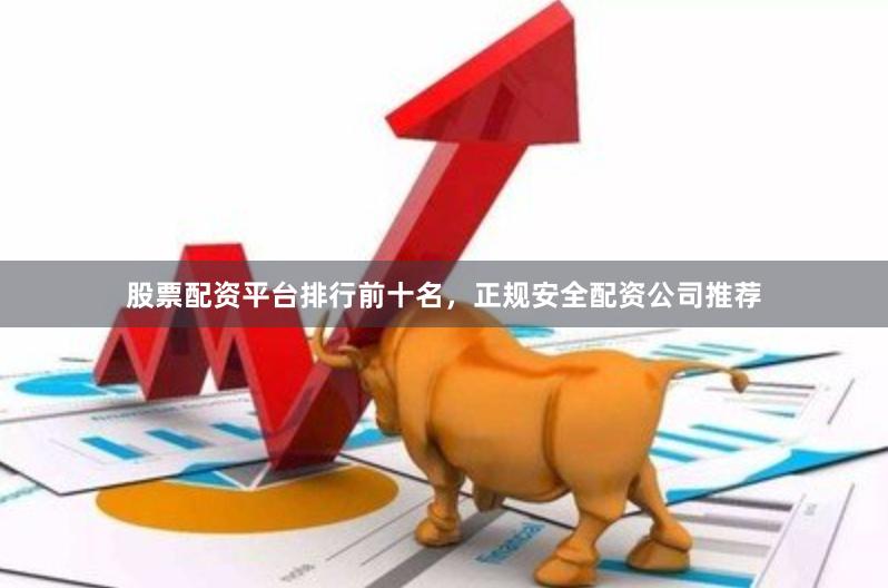 股票配资平台排行前十名，正规安全配资公司推荐