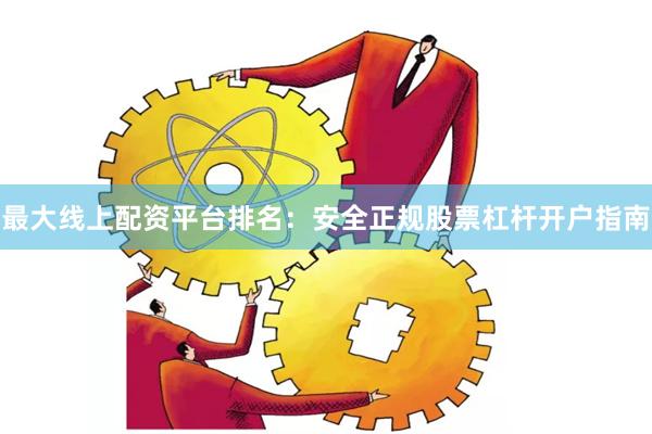 最大线上配资平台排名:安全正规股票杠杆开户指南