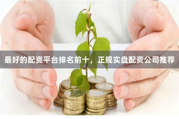 最好的配资平台排名前十，正规实盘配资公司推荐
