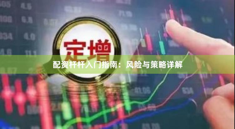 配资杆杆入门指南：风险与策略详解