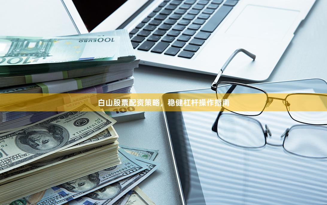 白山股票配资策略，稳健杠杆操作指南
