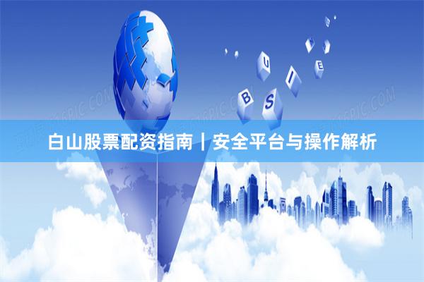 白山股票配资指南｜安全平台与操作解析