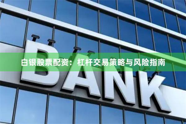 白银股票配资：杠杆交易策略与风险指南