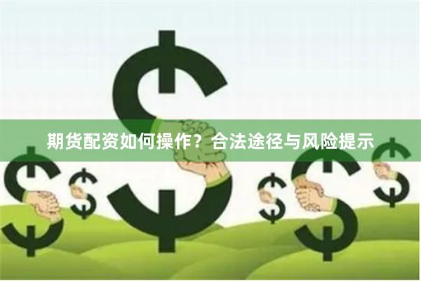 期货配资如何操作？合法途径与风险提示