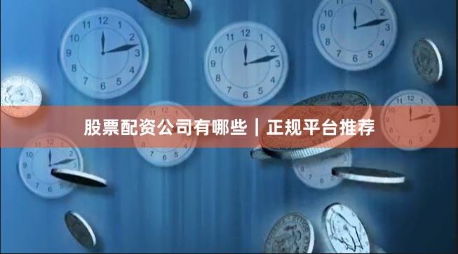 股票配资公司有哪些｜正规平台推荐