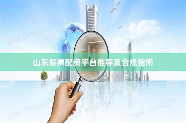 山东股票配资平台推荐及合规指南