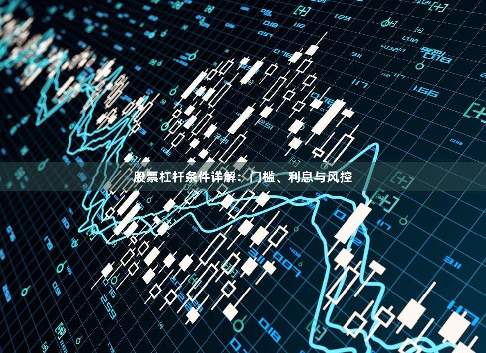 股票杠杆条件详解：门槛、利息与风控