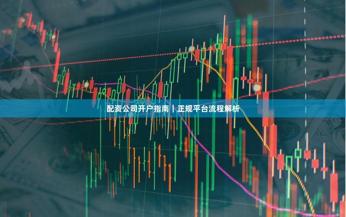 配资公司开户指南｜正规平台流程解析