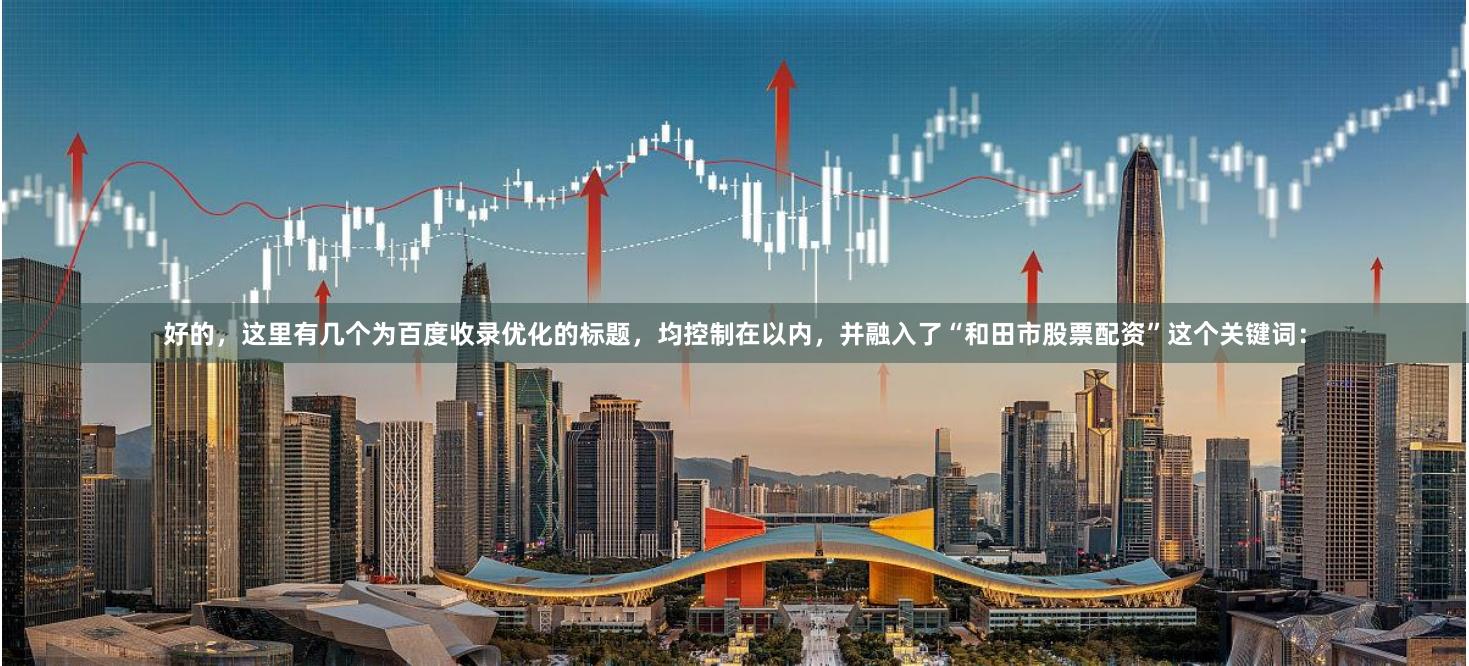好的，这里有几个为百度收录优化的标题，均控制在以内，并融入了“和田市股票配资”这个关键词：