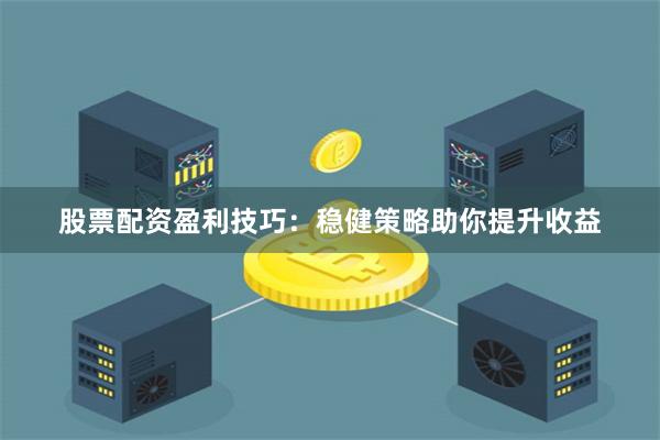 股票配资盈利技巧：稳健策略助你提升收益