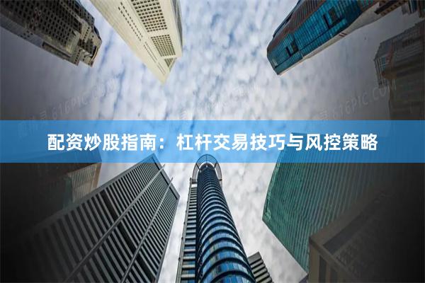 配资炒股指南：杠杆交易技巧与风控策略