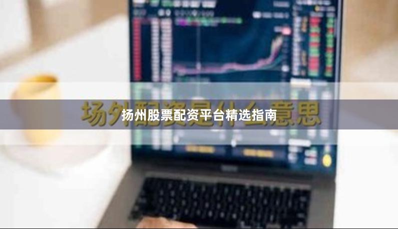 扬州股票配资平台精选指南