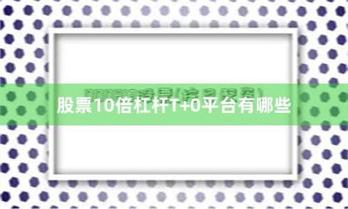 股票10倍杠杆T+0平台有哪些