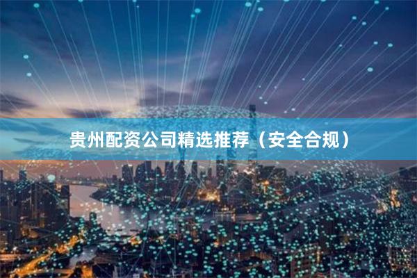 贵州配资公司精选推荐（安全合规）