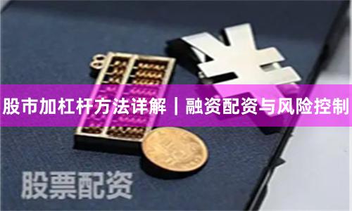 股市加杠杆方法详解｜融资配资与风险控制
