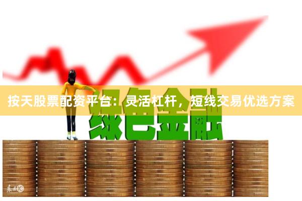 按天股票配资平台：灵活杠杆，短线交易优选方案