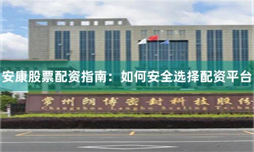 安康股票配资指南：如何安全选择配资平台