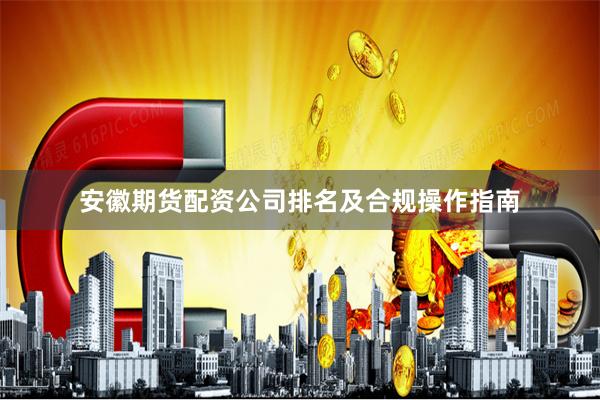 安徽期货配资公司排名及合规操作指南