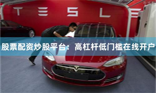 股票配资炒股平台：高杠杆低门槛在线开户