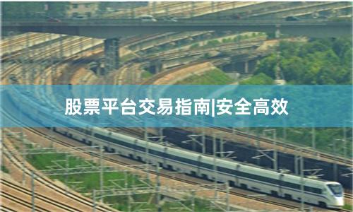 股票平台交易指南|安全高效