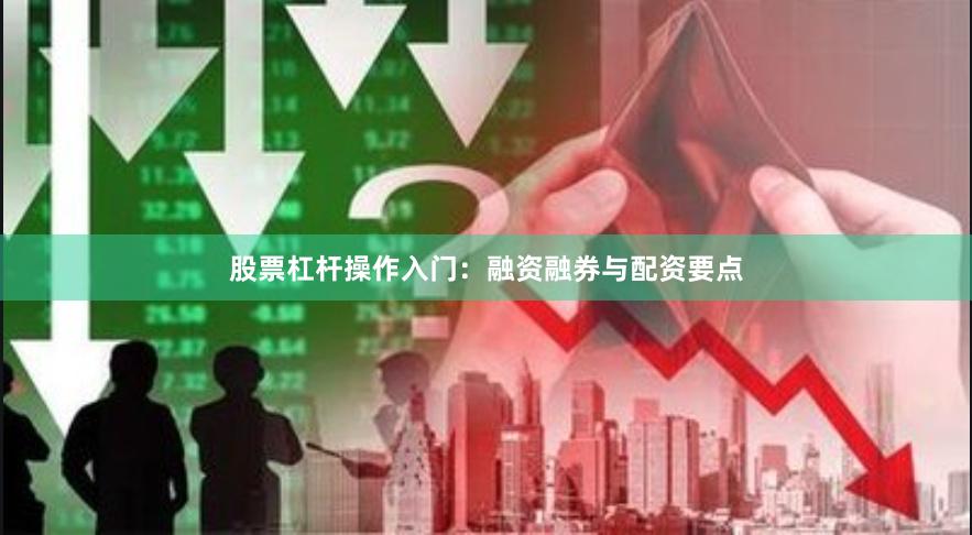 股票杠杆操作入门：融资融券与配资要点