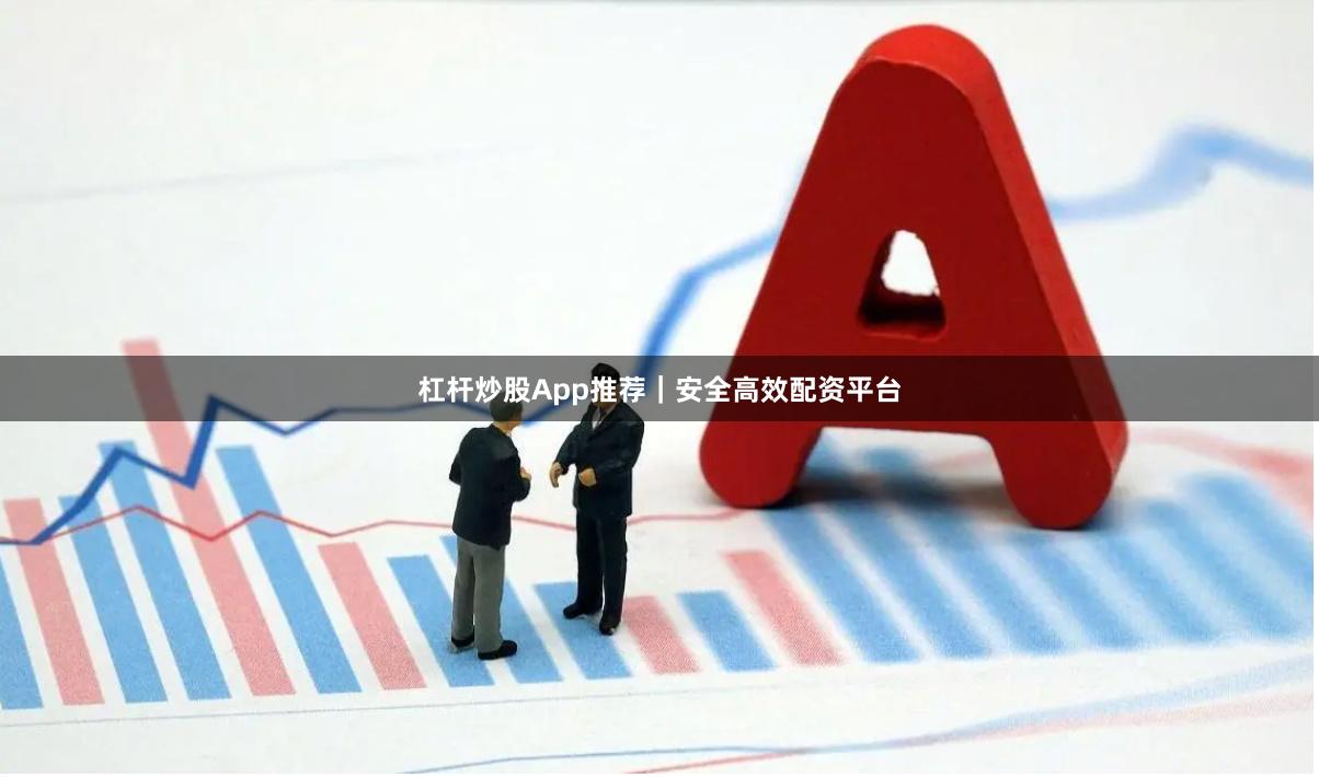 杠杆炒股App推荐｜安全高效配资平台